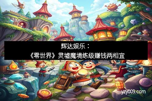 辉达娱乐：《零世界》灵墟魔境练级赚钱两相宜