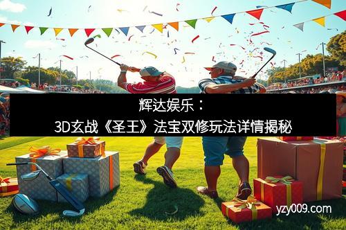 辉达娱乐：3D玄战《圣王》法宝双修玩法详情揭秘
