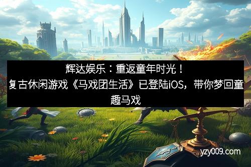 辉达娱乐：重返童年时光！复古休闲游戏《马戏团生活》已登陆iOS，带你梦回童趣马戏团
