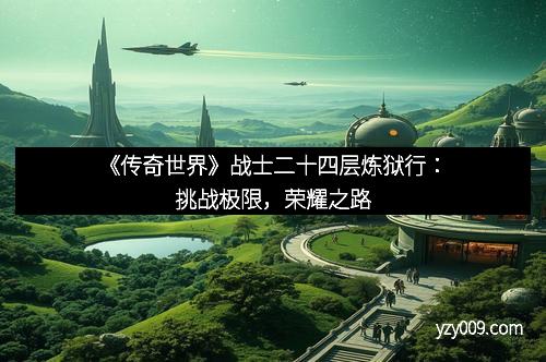 《传奇世界》战士二十四层炼狱行：挑战极限，荣耀之路