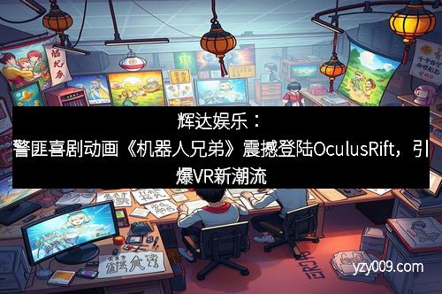 辉达娱乐：警匪喜剧动画《机器人兄弟》震撼登陆OculusRift，引爆VR新潮流！